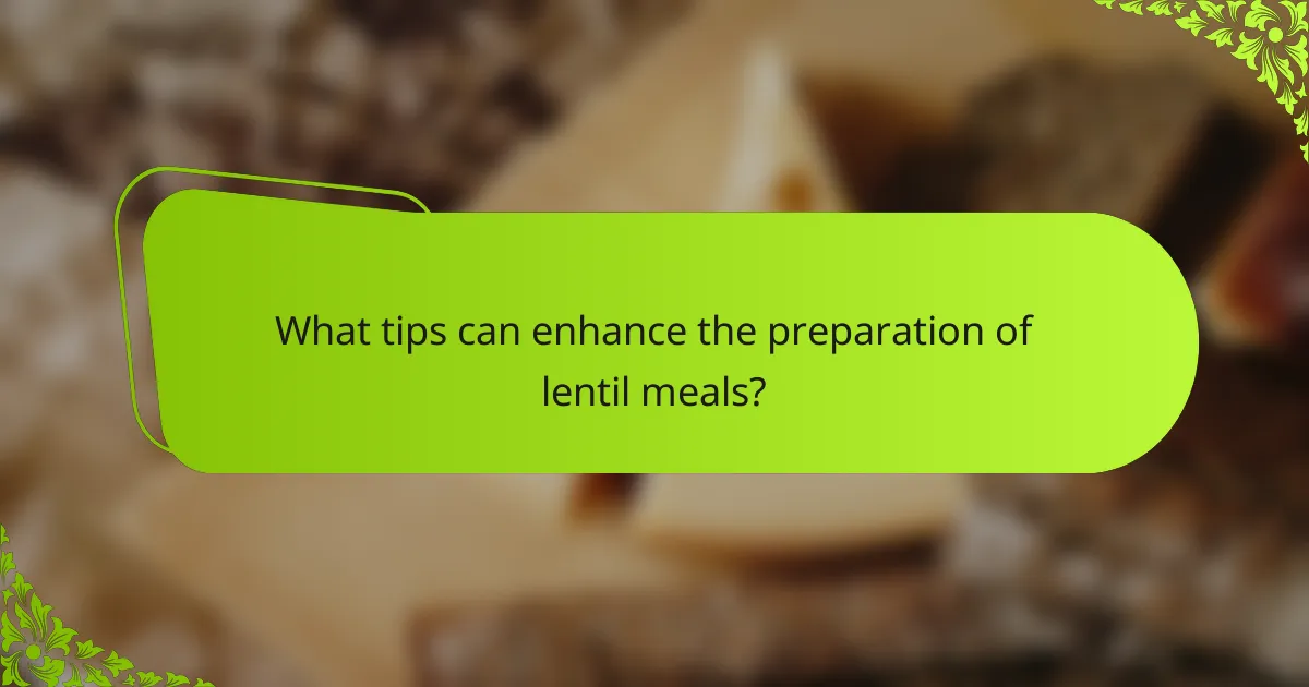 What tips can enhance the preparation of lentil meals?